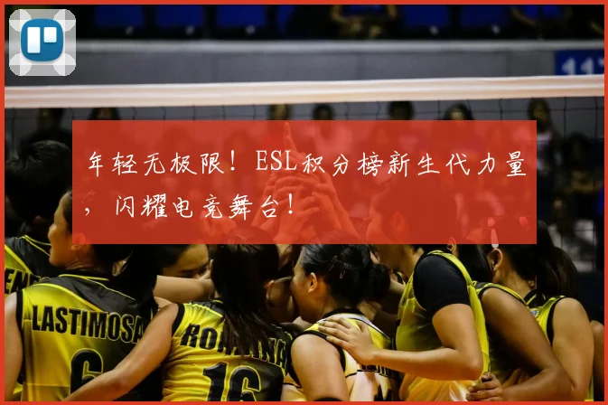 年轻无极限！ESL积分榜新生代力量，闪耀电竞舞台！