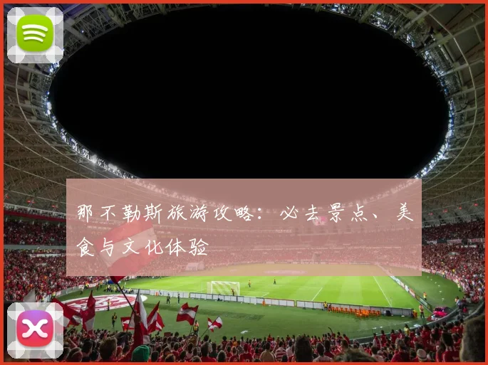 那不勒斯旅游攻略：必去景点、美食与文化体验