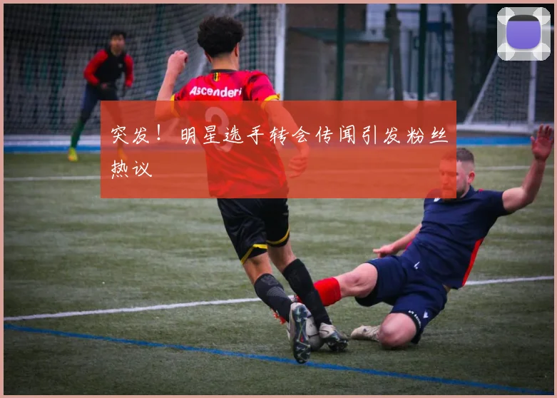 突发!明星选手转会传闻引发粉丝热议