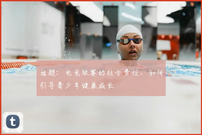 话题:电竞联赛的社会责任,如何引导青少年健康成长
