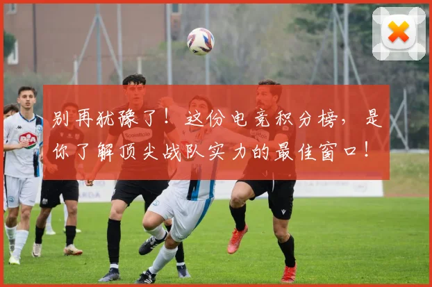 别再犹豫了！这份电竞积分榜，是你了解顶尖战队实力的最佳窗口！_20260526073206