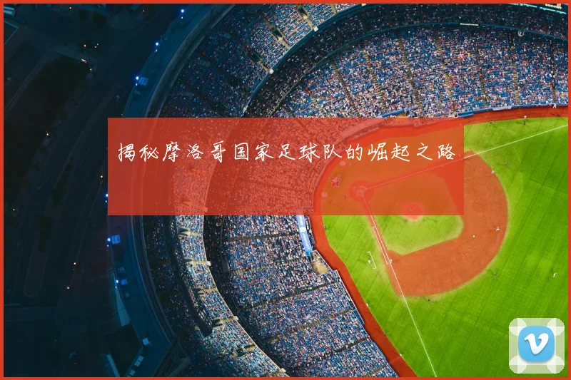 揭秘摩洛哥国家足球队的崛起之路