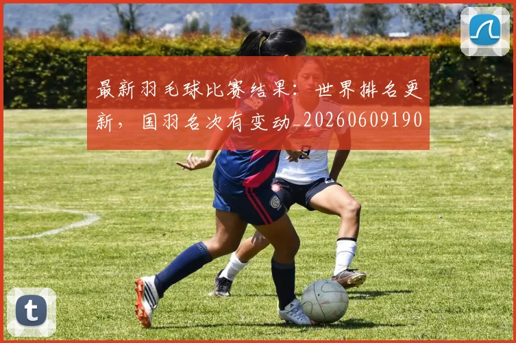 最新羽毛球比赛结果：世界排名更新，国羽名次有变动_20260609190705