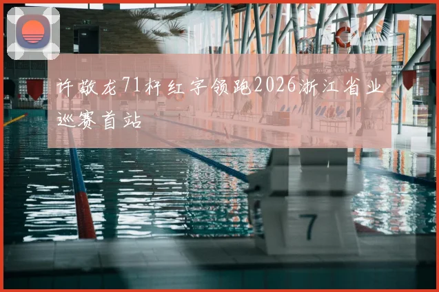 许敬龙71杆红字领跑2026浙江省业巡赛首站