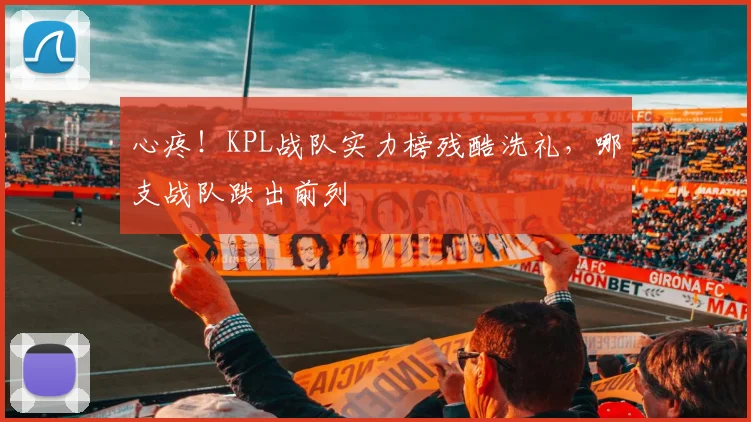 心疼!KPL战队实力榜残酷洗礼,哪支战队跌出前列
