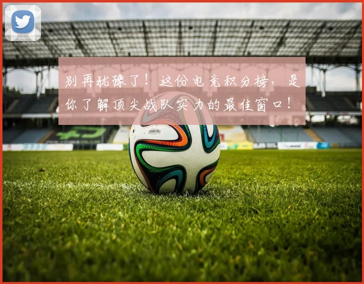 别再犹豫了!这份电竞积分榜,是你了解顶尖战队实力的最佳窗口!_20260526073206