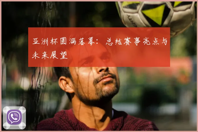 亚洲杯圆满落幕：总结赛事亮点与未来展望