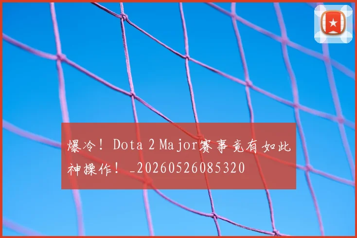 爆冷！Dota 2 Major赛事竟有如此神操作！_20260526085320