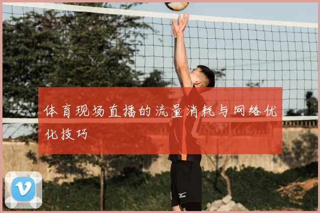 体育现场直播的流量消耗与网络优化技巧