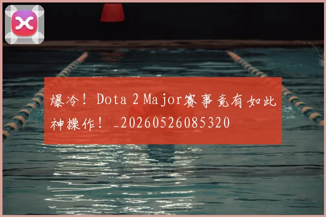 爆冷！Dota 2 Major赛事竟有如此神操作！_20260526085320