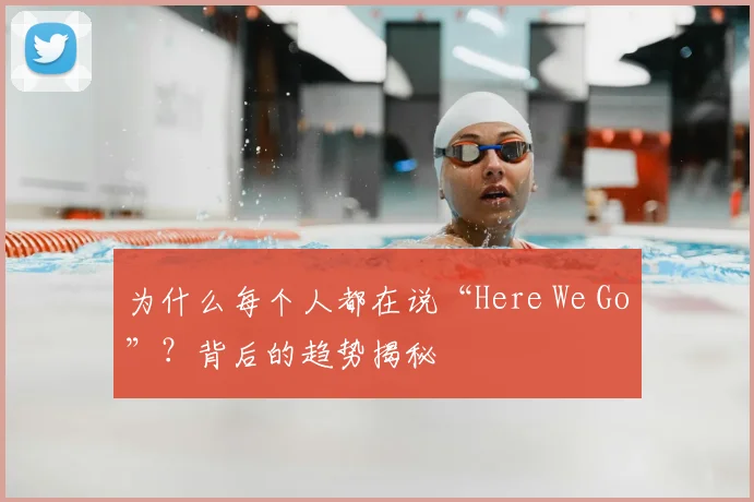 为什么每个人都在说“Here We Go”？背后的趋势揭秘