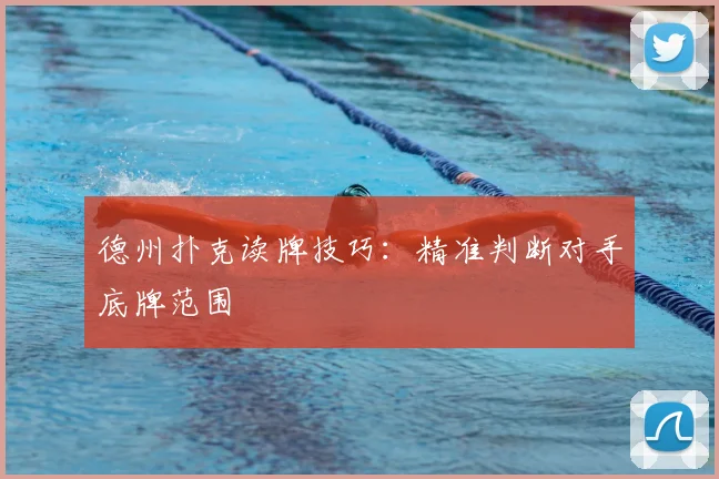 德州扑克读牌技巧：精准判断对手底牌范围