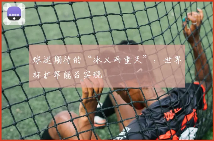 球迷期待的“冰火两重天”,世界杯扩军能否实现