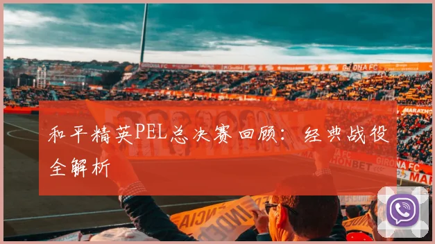 和平精英PEL总决赛回顾：经典战役全解析