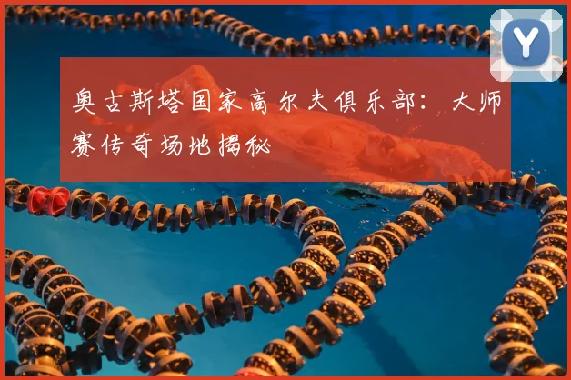 奥古斯塔国家高尔夫俱乐部：大师赛传奇场地揭秘