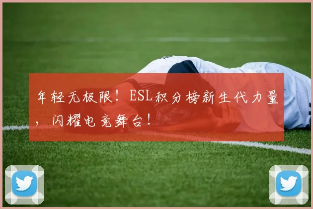 年轻无极限!ESL积分榜新生代力量,闪耀电竞舞台!
