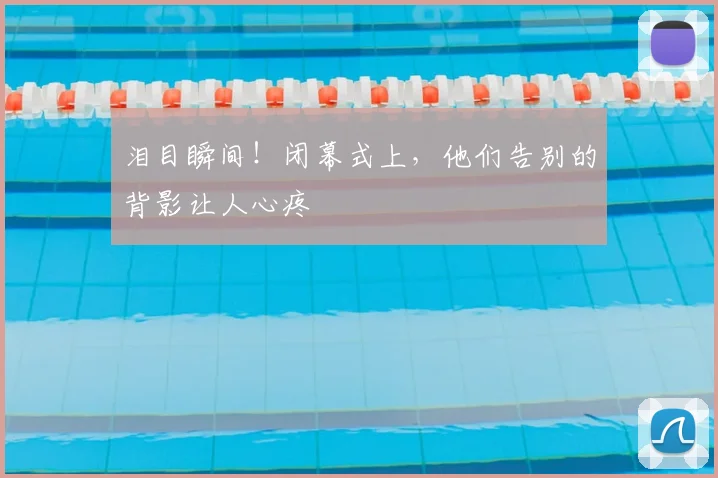 泪目瞬间！闭幕式上，他们告别的背影让人心疼