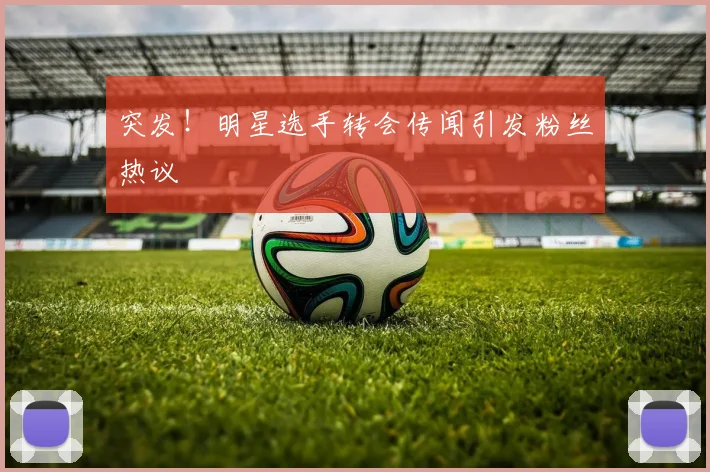 突发！明星选手转会传闻引发粉丝热议