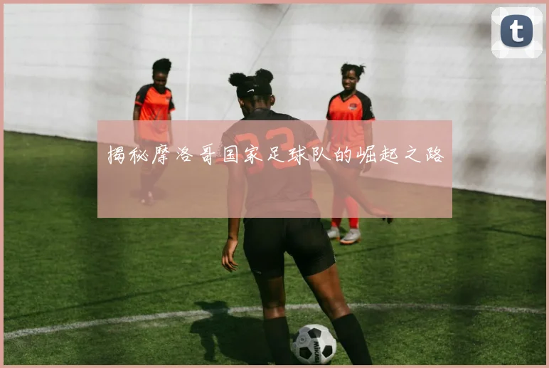 揭秘摩洛哥国家足球队的崛起之路