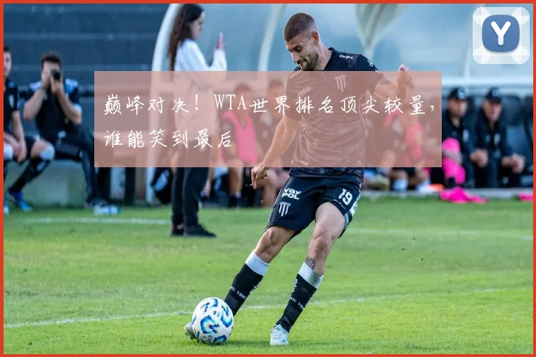 巅峰对决!WTA世界排名顶尖较量,谁能笑到最后