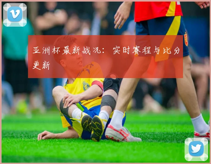 亚洲杯最新战况：实时赛程与比分更新