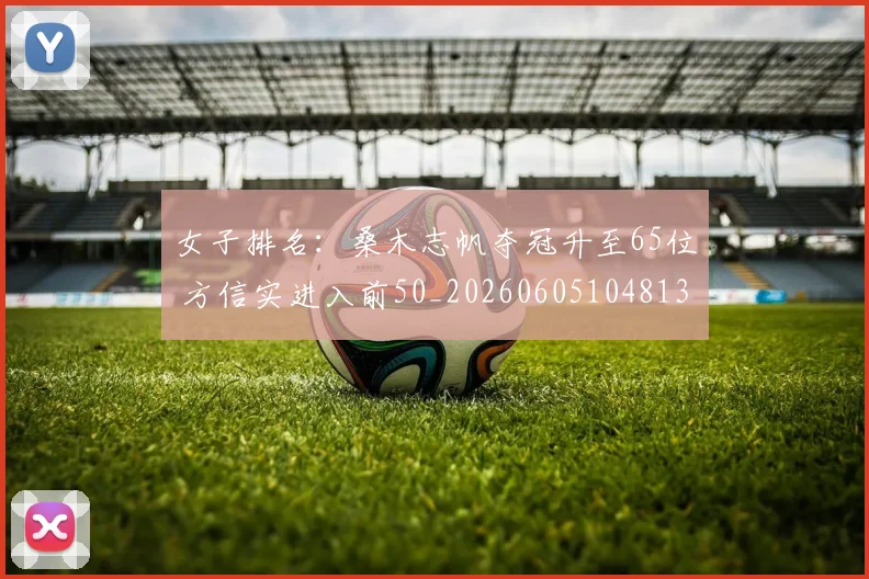 女子排名：桑木志帆夺冠升至65位 方信实进入前50_20260605104813