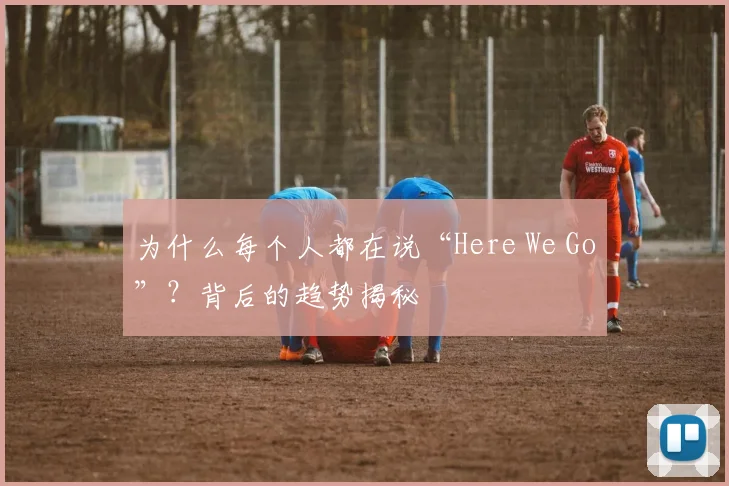 为什么每个人都在说“Here We Go”?背后的趋势揭秘