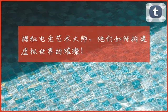 揭秘电竞艺术大师，他们如何构建虚拟世界的璀璨！