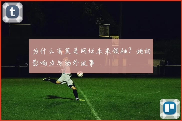 为什么高芙是网坛未来领袖？她的影响力与场外故事