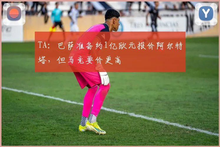 TA：巴萨准备约1亿欧元报价阿尔特塔，但马竞要价更高