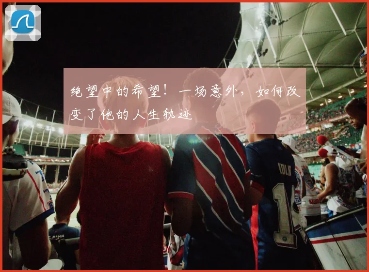 绝望中的希望!一场意外,如何改变了他的人生轨迹
