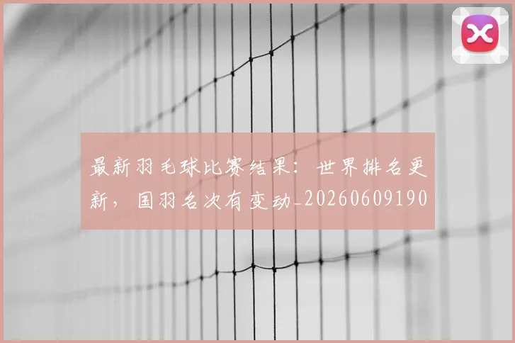 最新羽毛球比赛结果:世界排名更新,国羽名次有变动_20260609190705