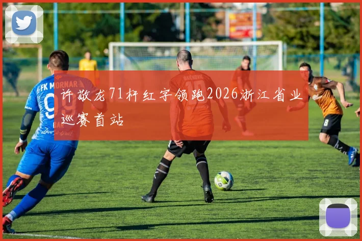 许敬龙71杆红字领跑2026浙江省业巡赛首站