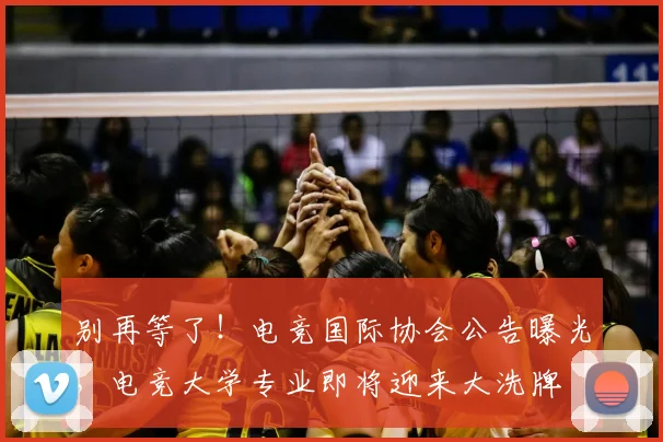 别再等了!电竞国际协会公告曝光,电竞大学专业即将迎来大洗牌