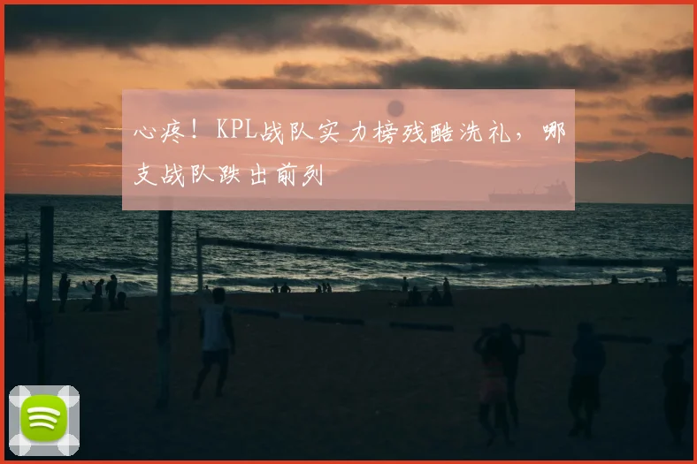 心疼!KPL战队实力榜残酷洗礼,哪支战队跌出前列