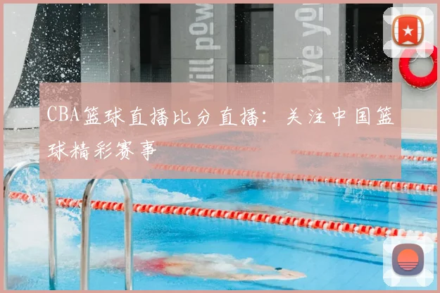 CBA篮球直播比分直播:关注中国篮球精彩赛事